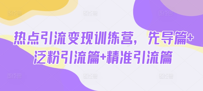 热点引流变现训练营，先导篇+泛粉引流篇+精准引流篇-丸动小站