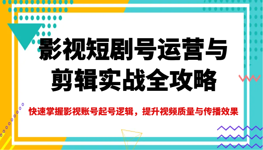 影视短剧号运营与剪辑实战全攻略，快速掌握影视账号起号逻辑，提升视频质量与传播效果-丸动小站