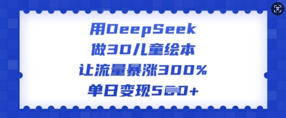 用DeepSeek做3D儿童绘本，让流量暴涨300%，单日变现多张-丸动小站