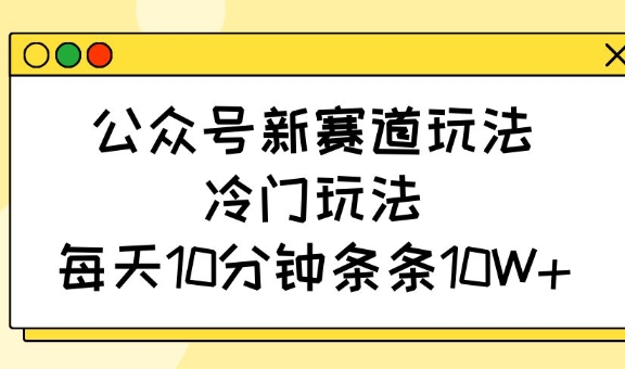 公众号新赛道玩法，冷门玩法，每天10分钟条条10W+-丸动小站