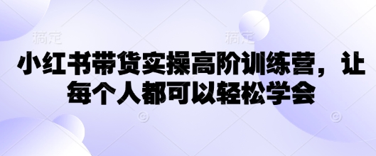 小红书带货实操高阶训练营，让每个人都可以轻松学会-丸动小站