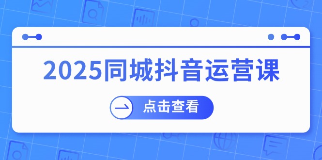 2025同城抖音运营课：涵盖实体店盈利，团购好处，助商家获取流量-丸动小站