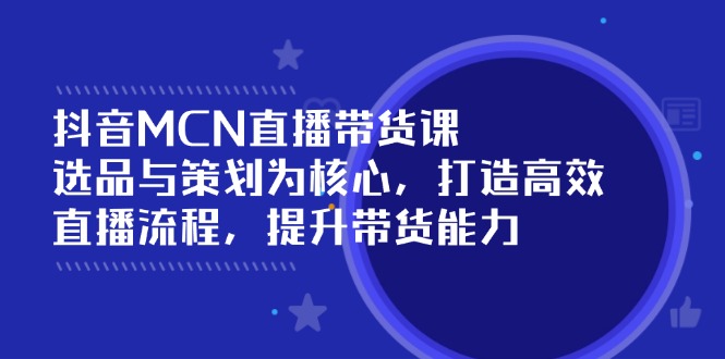 抖音MCN直播带货课：选品与策划为核心, 打造高效直播流程, 提升带货能力-丸动小站