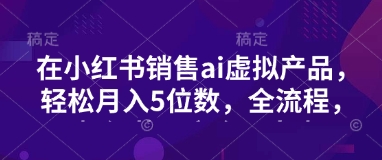 小红书销售ai虚拟产品，轻松月入5位数，全流程，超细节变现过程，完全无卡点-丸动小站