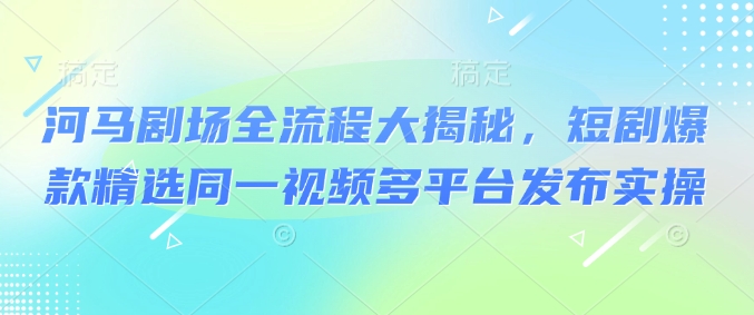 河马剧场全流程大揭秘，短剧爆款精选同一视频多平台发布实操-丸动小站