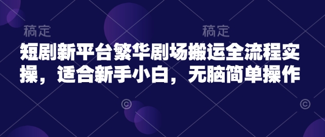 短剧新平台繁华剧场搬运全流程实操，适合新手小白，无脑简单操作-丸动小站