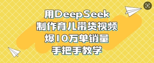 用DeepSeek制作育儿带货视频，爆10W单销量，手把手教学-丸动小站