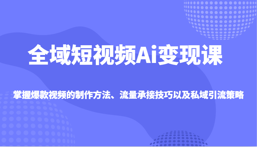 全域短视频Ai变现课，掌握爆款视频的制作方法、流量承接技巧以及私域引流策略-丸动小站