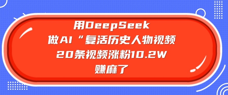 用DeepSeek做AI“复活历史人物”视频，20条视频涨粉10.2W，挣麻了-丸动小站