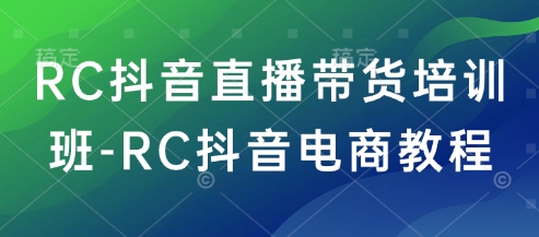 RC抖音直播带货培训班-RC抖音电商教程-丸动小站