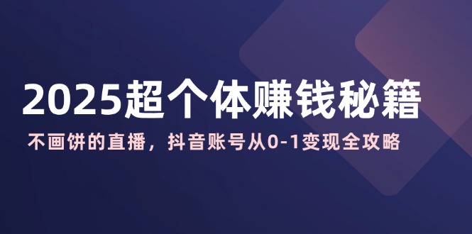 2025超个体赚钱秘籍：不画饼的直播，抖音账号从0-1变现全攻略-丸动小站