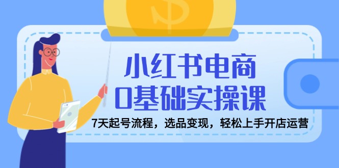 小红书电商0基础实操课，7天起号流程，选品变现，轻松上手开店运营-丸动小站