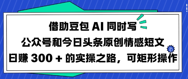 借助豆包AI同时写公众号和今日头条原创情感短文日入3张的实操之路，可矩形操作-丸动小站