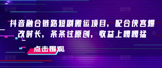 抖音融合链路短剧搬运项目，配合侠客爆改时长，条条过原创，收益嘎嘎猛-丸动小站