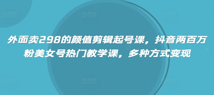 外面卖298的颜值剪辑起号课，抖音两百万粉美女号热门教学课，多种方式变现-丸动小站