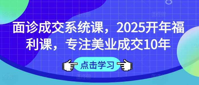 面诊成交系统课，2025开年福利课，专注美业成交10年-丸动小站