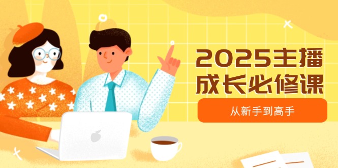 2025主播成长必修课，主播从新手到高手，涵盖趋势、定位、能力构建等-丸动小站