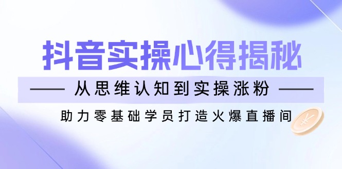 抖音实战心得揭秘，从思维认知到实操涨粉，助力零基础学员打造火爆直播间-丸动小站