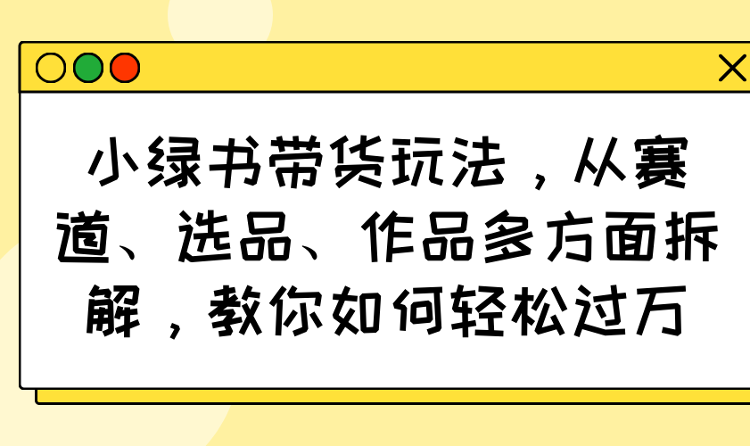 小绿书带货玩法，从赛道、选品、作品多方面拆解，教你如何轻松过万-丸动小站