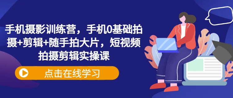 手机摄影训练营，手机0基础拍摄+剪辑+随手拍大片，短视频拍摄剪辑实操课-丸动小站