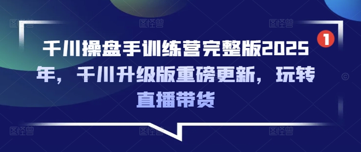 千川操盘手训练营完整版2025年，千川升级版重磅更新，玩转直播带货-丸动小站