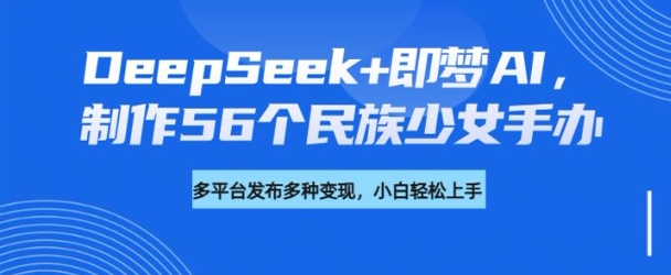 DeepSeek+即梦AI，制作56个民族少女手办，附详细教程+变现方向-丸动小站