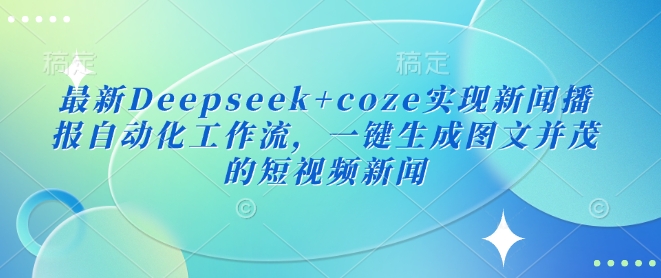 最新Deepseek+coze实现新闻播报自动化工作流，一键生成图文并茂的短视频新闻-丸动小站