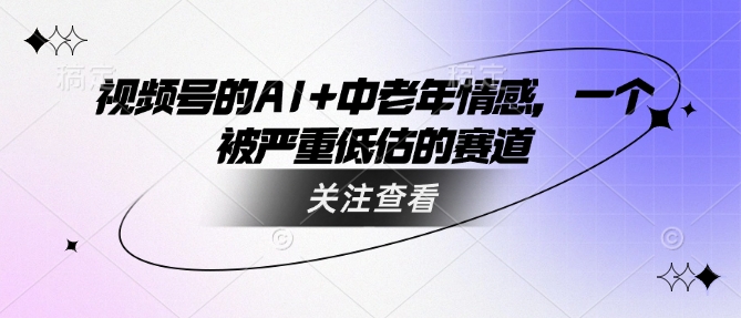 视频号的AI+中老年情感，一个被严重低估的赛道-丸动小站