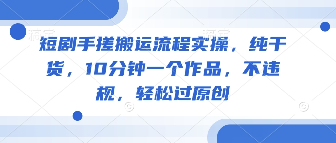 短剧手搓搬运流程实操，纯干货，10分钟一个作品，不违规，轻松过原创-丸动小站