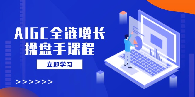 AIGC全链增长操盘手课程，从AI基础到私有化应用，轻松驾驭AI助力营销-丸动小站