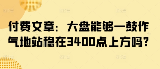 付费文章：大盘能够一鼓作气地站稳在3400点上方吗?-丸动小站