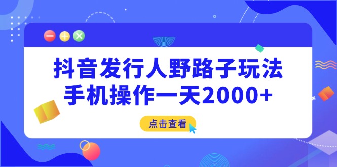 抖音发行人野路子玩法，手机操作一天2000+-丸动小站